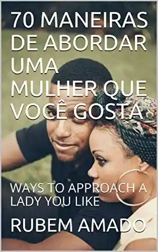 Capa do livro: 70 MANEIRAS DE ABORDAR UMA MULHER QUE VOCÊ GOSTA: WAYS TO APPROACH A LADY YOU LIKE - Ler Online pdf