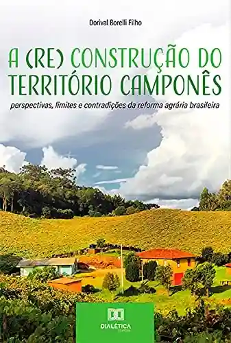 Capa do livro: A (Re) Construção do Território Camponês: perspectivas, limites e contradições da reforma agrária brasileira - Ler Online pdf