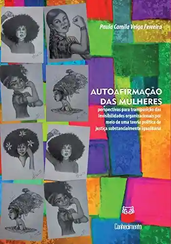 Capa do livro: Autoafirmação das mulheres: Perspectivas para transposição das invisibilidades organizacionais por meio de uma teoria política de justiça substancialmente igualitária - Ler Online pdf
