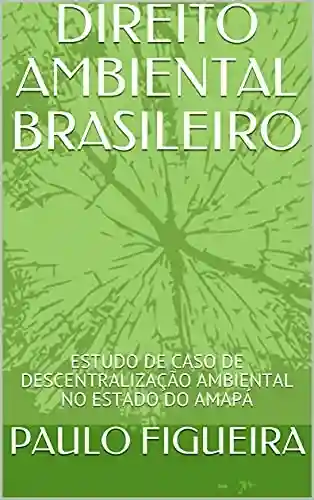 Livro PDF: DIREITO AMBIENTAL BRASILEIRO: ESTUDO DE CASO DE DESCENTRALIZAÇÃO AMBIENTAL NO ESTADO DO AMAPÁ