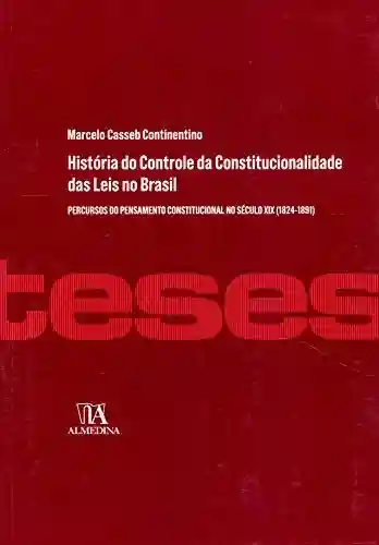 Livro PDF: História do Controle da Constitucionalidade das Leis no Brasil: Percursos do Pensamento Constitucional no Século XIX (1824-1891) (Teses de Doutoramento)