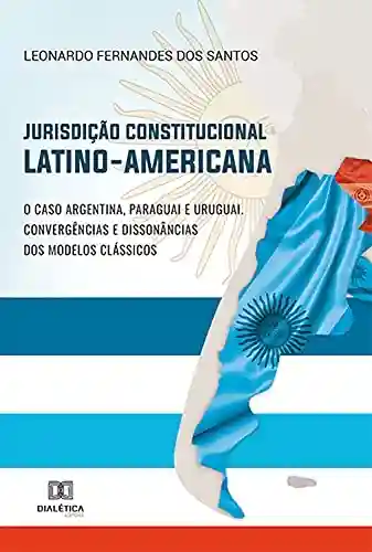 Livro PDF: Jurisdição Constitucional Latino-Americana: O caso Argentina, Paraguai e Uruguai. Convergências e dissonâncias dos modelos clássicos