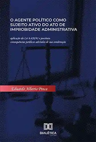 Livro PDF: O agente político como sujeito ativo do ato de improbidade administrativa: aplicação da Lei 8.429/92 e possíveis consequências jurídicas advindas de sua condenação