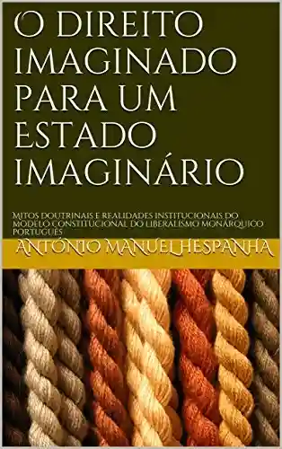 Livro PDF: O direito imaginado para um Estado imaginário: Mitos doutrinais e realidades institucionais do modelo constitucional do liberalismo monárquico português