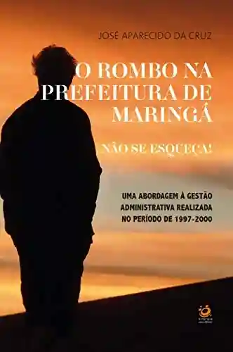 Livro PDF: O rombo na prefeitura de Maringá. Não se Esqueça!: Uma abordagem à gestão administrativa realizada no período de 1997-2000