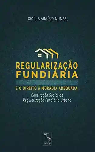 Livro PDF: Regularização fundiária e o direito à moradia adequada: construção social da regularização fundiária urbana