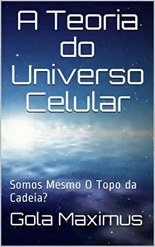 Livro PDF: A Teoria do Universo Celular: Somos Mesmo O Topo da Cadeia? (Teorias Maximilianas Livro 1)