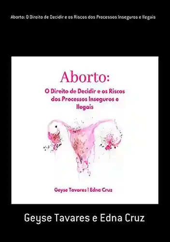 Livro PDF: Aborto: O Direito De Decidir E Os Riscos Dos Processos Inseguros E Ilegais