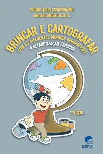 Livro PDF: BRINCAR E CARTOGRAFAR COM OS DIFERENTES MUNDOS GEOGRÁFICOS: A ALFABETIZAÇÃO ESPACIAL