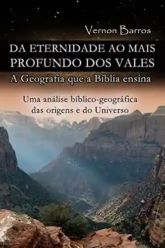Livro PDF: DA ETERNIDADE AO MAIS PROFUNDO DOS VALES: A Geografia que a Bíblia ensina. Uma análise bíblico-geográfica das origens e do Universo