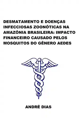 Livro PDF: Desmatamento E DoenÇas Infecciosas ZoonÓticas Na AmazÔnia Brasileira: Impacto Financeiro Causado Pelos Mosquitos Do GÊnero Aedes