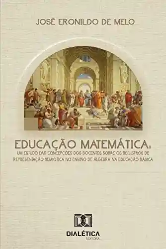Livro PDF: Educação Matemática: um estudo das concepções dos docentes sobre os registros de representação semiótica no ensino de álgebra na educação básica