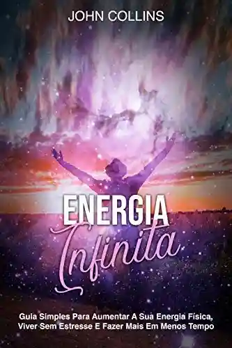 Livro PDF: Energia Infinita: Guia Simples Para Aumentar A Sua Energia Física, Viver Sem Estresse E Fazer Mais Em Menos Tempo