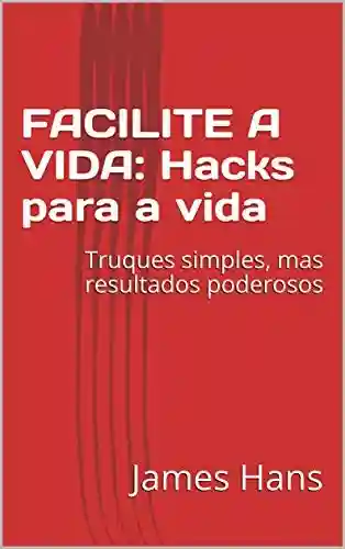 Capa do livro: FACILITE A VIDA: Hacks para a vida: Truques simples, mas resultados poderosos - Ler Online pdf