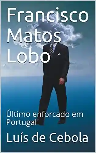 Livro PDF: Francisco Matos Lobo: Último enforcado em Portugal