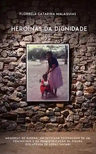 Livro PDF: Heroínas da Dignidade: Memórias de guerra, um invulgar testemunho de um feminicídio e da desmistificação da figura idolatrada de Jonas Savimbi
