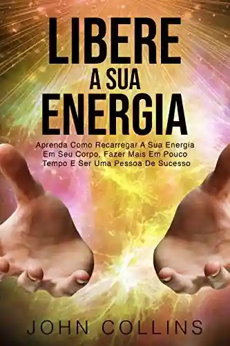 Capa do livro: Libere A Sua Energia: Aprenda Como Recarregar A Sua Energia Em Seu Corpo, Fazer Mais Em Pouco Tempo E Ser Uma Pessoa De Sucesso - Ler Online pdf