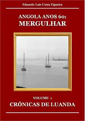 Capa do livro: MERGULHAR: VOLUME 1 – CRÓNICAS DE LUANDA (ANGOLA ANOS 60) - Ler Online pdf