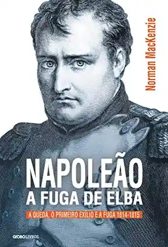 Livro PDF: Napoleão: a fuga de Elba – A queda, o primeiro exílio e a fuga (1814-1815) (Coleção Globo Livros História)