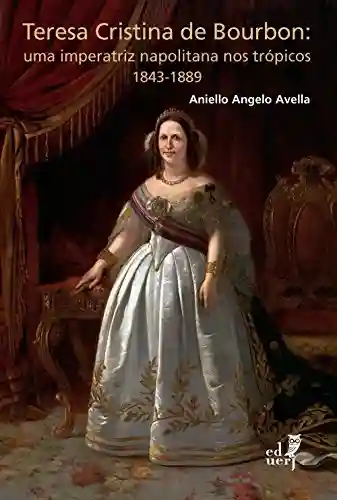 Capa do livro: Teresa Cristina de Bourbon: uma imperatriz napolitana nos trópicos 1843-1889 - Ler Online pdf