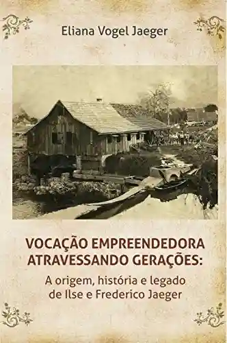 Livro PDF: VOCAÇÃO EMPREENDEDORA ATRAVESSANDO GERAÇÕES: A origem, história e legado de Ilse e Frederico Jaeger
