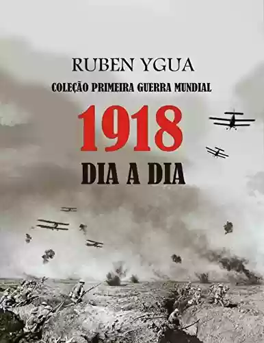 Livro PDF 1918 DIA A DIA: COLEÇÃO PRIMEIRA GUERRA MUNDIAL