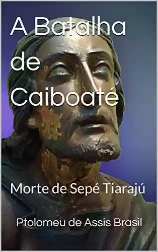 Capa do livro: A Batalha de Caiboaté: Morte de Sepé Tiarajú (Rio Grande Antigo Livro 12) - Ler Online pdf