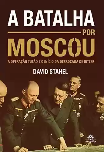 Capa do livro: A batalha por Moscou: A Operação Tufão e o início da derrocada de Hitler - Ler Online pdf