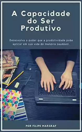 Livro PDF: A Capacidade do Ser Produtivo: Desenvolva o poder que a produtividade pode aplicar em sua vida de maneira saudável.