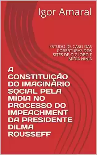 Livro PDF: A constituição do imaginário social pela mídia no processo do Impeachment da presidente Dilma Rousseff: Estudo de caso das coberturas dos sites de O Globo e Mídia Ninja