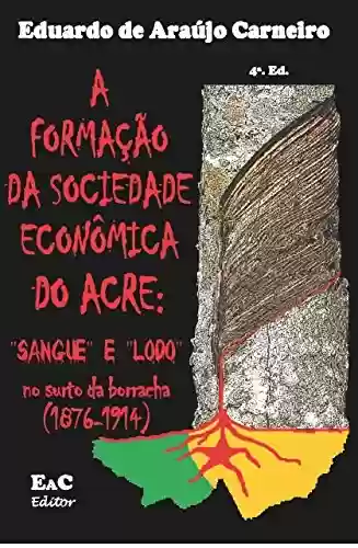 Livro PDF: A formação da sociedade econômica do Acre:: sangue e lodo no surto da borracha (1876-1814)