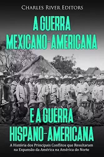 Capa do livro: A Guerra Mexicano-Americana e a Guerra Hispano-Americana: A História dos Principais Conflitos que Resultaram na Expansão da América na América do Norte - Ler Online pdf