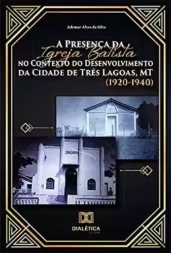 Livro PDF: A Presença da Igreja Batista no Contexto do Desenvolvimento da Cidade de Três Lagoas, MT (1920-1940)