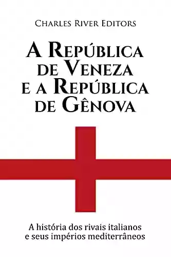 Livro PDF A República de Veneza e a República de Gênova:A história dos rivais italianos e seus impérios mediterrâneos