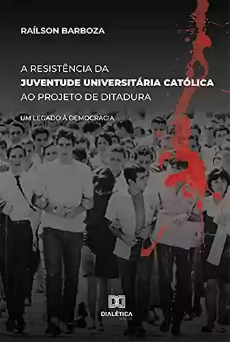 Livro PDF: A Resistência da Juventude Universitária Católica ao projeto de Ditadura: um legado à democracia