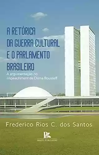 Capa do livro: A retórica da guerra cultural e o parlamento brasileiro: a argumentação no impeachment de Dilma Rousseff - Ler Online pdf