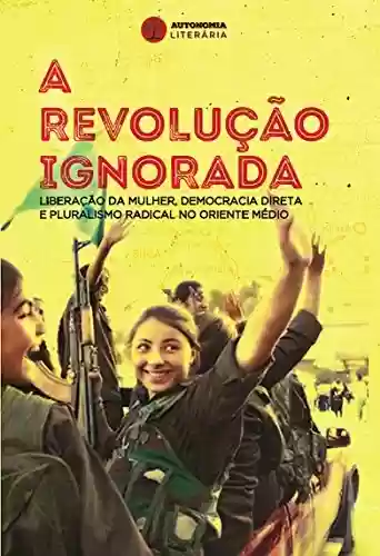 Capa do livro: A revolução ignorada: Liberação da mulher, democracia direta e pluralismo radical no Oriente Médio - Ler Online pdf