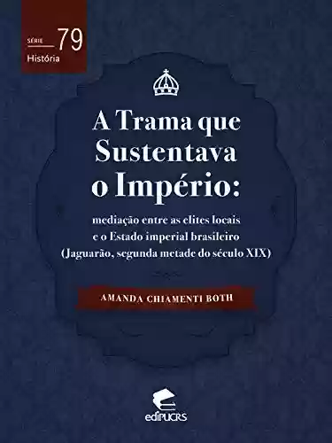 Livro PDF: A trama que sustentava o império: mediação entre as elites locais e o Estado imperial brasileiro (Jaguarão, segunda metade do século XIX) (História)