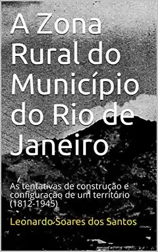 Livro PDF: A Zona Rural do Município do Rio de Janeiro: As tentativas de construção e configuração de um território (1812-1945)
