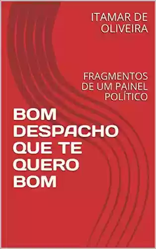 Capa do livro: BOM DESPACHO QUE TE QUERO BOM: FRAGMENTOS DE UM PAINEL POLÍTICO - Ler Online pdf