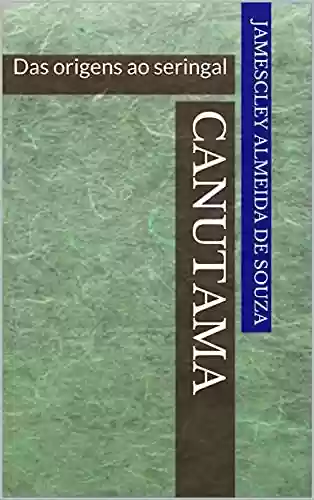Livro PDF CANUTAMA: Das origens ao seringal (CANUTAMA: seringal, distrito e vila Livro 1)