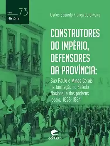 Livro PDF Construtores do Império, defensores da província: São Paulo e Minas Gerais na formação do Estado nacional e dos poderes locais, 1823-1834 (História)