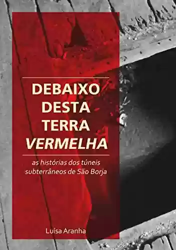 Livro PDF: Debaixo desta Terra Vermelha: As histórias dos túneis subterrâneos de São Borja