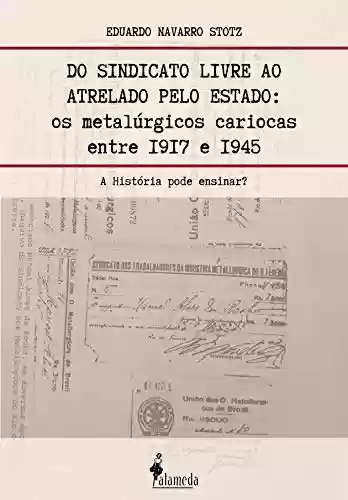 Livro PDF: Do sindicato livre ao atrelado pelo Estado: Os metalúrgicos cariocas entre 1917 e 1945 – A História pode ensinar