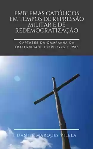 Livro PDF Emblemas católicos em tempos de repressão militar e de redemocratização: Cartazes da Campanha da Fraternidade entre 1973 e 1988