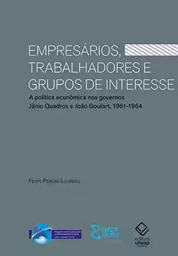 Capa do livro: Empresários, trabalhadores e grupos de interesse: A política econômica nos governos Jânio Quadros e João Goulart, 1961-1964 - Ler Online pdf