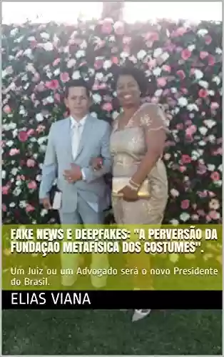 Livro PDF: Fake News e Deepfakes: “A perversão da Fundação Metafísica dos Costumes”.: Um Juiz ou um Advogado será o novo Presidente do Brasil.