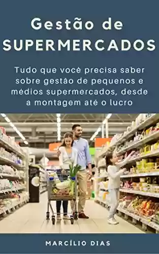 Livro PDF: Gestão de Supermercados: Tudo que você precisa saber sobre gestão de pequenos e médios supermercados, desde a montagem até o lucro