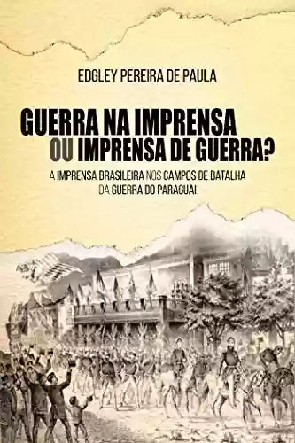 Livro PDF: Guerra na Imprensa ou Imprensa de Guerra?; A Imprensa Brasileira nos Campos de Batalha da Guerra do Paraguai