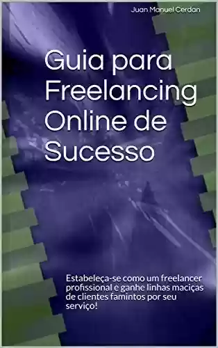 Livro PDF: Guia para Freelancing Online de Sucesso: Estabeleça-se como um freelancer profissional e ganhe linhas maciças de clientes famintos por seu serviço!